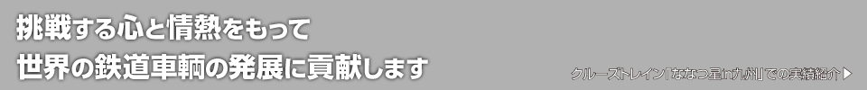 挑戦する心と情熱をもって世界の鉄道車輌の発展に貢献します