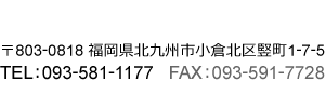 〒803-0818 福岡県北九州市小倉北区竪町1-7-5 TEL：093-581-1177 FAX：093-591-7728